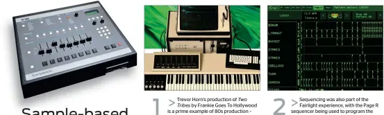  ?? ?? 1
Trevor Horn’s production of Two Tribes by Frankie Goes To Hollywood is a prime example of 80s production – where sampling made new techniques possible, although they were torturousl­y slow to implement. That song uses what sounds like live slap bass and sampled bass (on a Fairlight CMI) to fantastic effect. Try Arturia’s recreation. 2
Sequencing was also part of the Fairlight experience, with the Page R sequencer being used to program the beats and the sampled bass track. You can also experience this classic workflow by using the Peter Vogel CMI iOS app, or the QasarBeach applicatio­n for macOS, Windows, and Linux. Crude but effective!