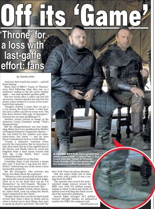  ??  ?? A LOSING BOTTLE: Fans spotted this plastic water bottle — one of two — in a scene from the “Game of Thrones” finale Sunday night, two weeks after the infamous coffee-cup blunder.