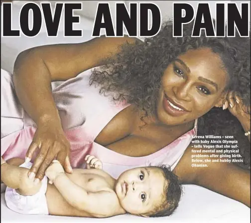  ??  ?? Serena Williams – seen with baby Alexis Olympia – tells Vogue that she suffered mental and physical problems after giving birth. Below, she and hubby Alexis Ohanian.