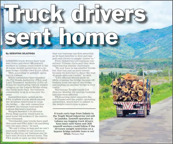  ?? Picture: FILE ?? A truck carts logs from Sabeto to the Tropik Wood Industries Ltd mill in Lautoka. Sawmill operators in Labasa say logging truck drivers have been sent home and 300 sawmill workers could follow if the 10-tonne weight restrictio­n on a bypass bridge outside town is not lifted.