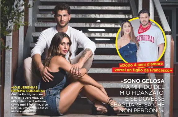  ??  ?? «IO E JEREMIAS FAREMO SQUADRA»
Cecilia Rodriguez con il fratello Jeremias, 28. «Ci amiamo e ci odiamo, come tutti i fratelli», dice Cecilia, «ma nella Casa ci aiuteremo tanto». «Dopo 4 anni d’amore vorrei un figlioda Francesco» « SONO GELOSA MA MI...