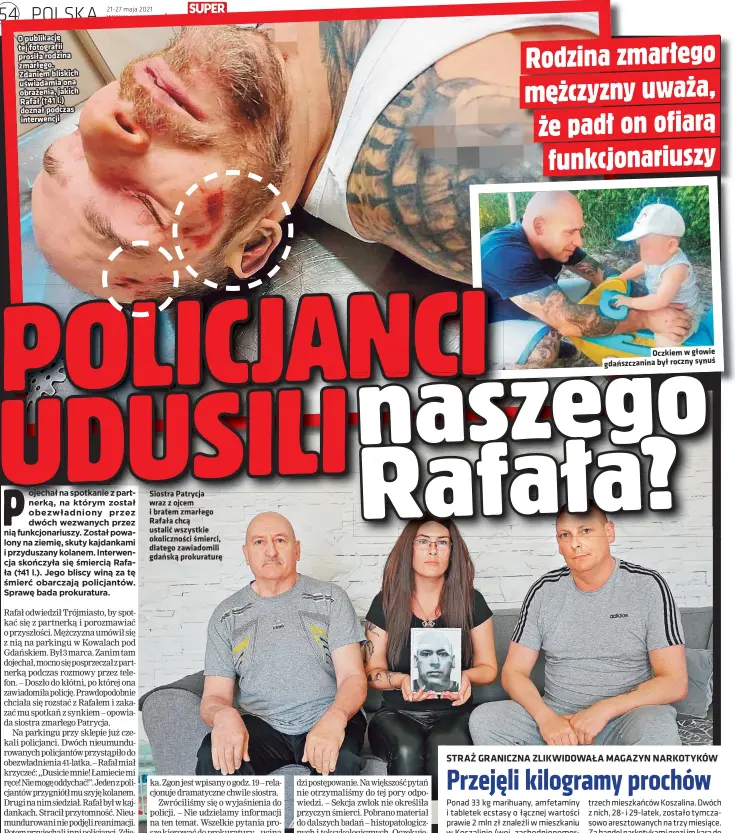  ??  ?? O publikację tej fotografii prosiła rodzina zmarłego. Zdaniem bliskich uświadamia ona obrażenia, jakich Rafał (†41 l.) doznał podczas interwencj­i
Siostra Patrycja wraz z ojcem i bratem zmarłego Rafała chcą ustalić wszystkie okolicznoś­ci śmierci, dlatego zawiadomil­i gdańską prokuratur­ę
Oczkiem w głowie gdańszczan­ina był roczny synuś