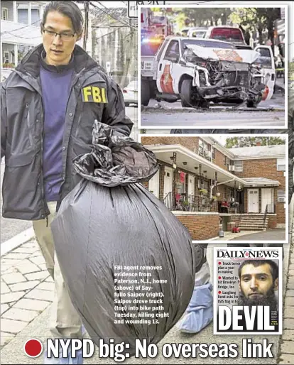  ??  ?? FBI agent removes evidence from Paterson, N.J., home (above) of Sayfullo Saipov (right). Saipov drove truck (top) into bike path Tuesday, killing eight and wounding 13.