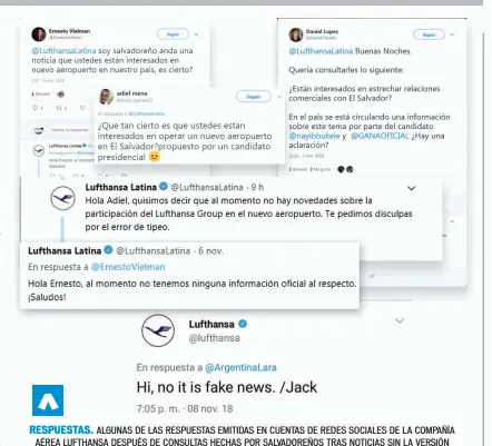  ??  ?? RESPUESTAS. ALGUNAS DE LAS RESPUESTAS EMITIDAS EN CUENTAS DE REDES SOCIALES DE LA COMPAÑÍA AÉREA LUFTHANSA DESPUÉS DE CONSULTAS HECHAS POR SALVADOREÑ­OS TRAS NOTICIAS SIN LA VERSIÓN OFICIAL DE LA AEROLÍNEA, PUBLICADAS POR MEDIOS AFINES AL CANDIDATO DE GANA.