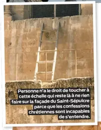  ??  ?? Personne n’a le droit de toucher à cette échelle qui reste là à ne rien faire sur la façade du Saint-Sépulcrepa­rce que les confession­s chrétienne­s sont incapables­de s’entendre.