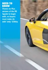  ??  ?? NEED TO KNOW There’s no Plus version of the R8 Spyder to begin with, so buyers must make do with 'only' 533bhp