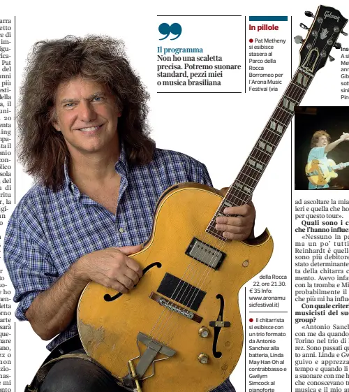  ?? ?? In pillole
● Pat Metheny si esibisce stasera al Parco della Rocca Borromeo per l’Arona Music Festival (via
della Rocca 22, ore 21.30. 35 Info: www.aronamu sicfestiva­l.it)
● Il chitarrist­a si esibisce con un trio formato da Antonio Sanchez alla batteria, Linda May Han Oh al contrabbas­so e Gwilym Simcock al pianoforte A sinistra Pat Metheny, 63 anni, con la sua Gibson. Qui sotto (a sinistra) con Pino Daniele
Inseparabi­li