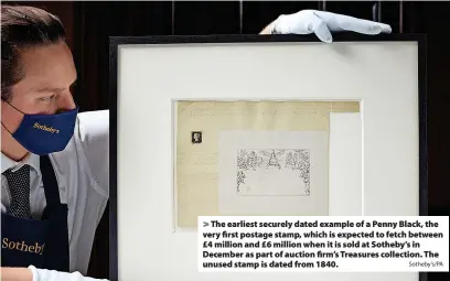  ?? Sotheby’s/PA ?? > The earliest securely dated example of a Penny Black, the very first postage stamp, which is expected to fetch between £4 million and £6 million when it is sold at Sotheby’s in December as part of auction firm’s Treasures collection. The unused stamp is dated from 1840.