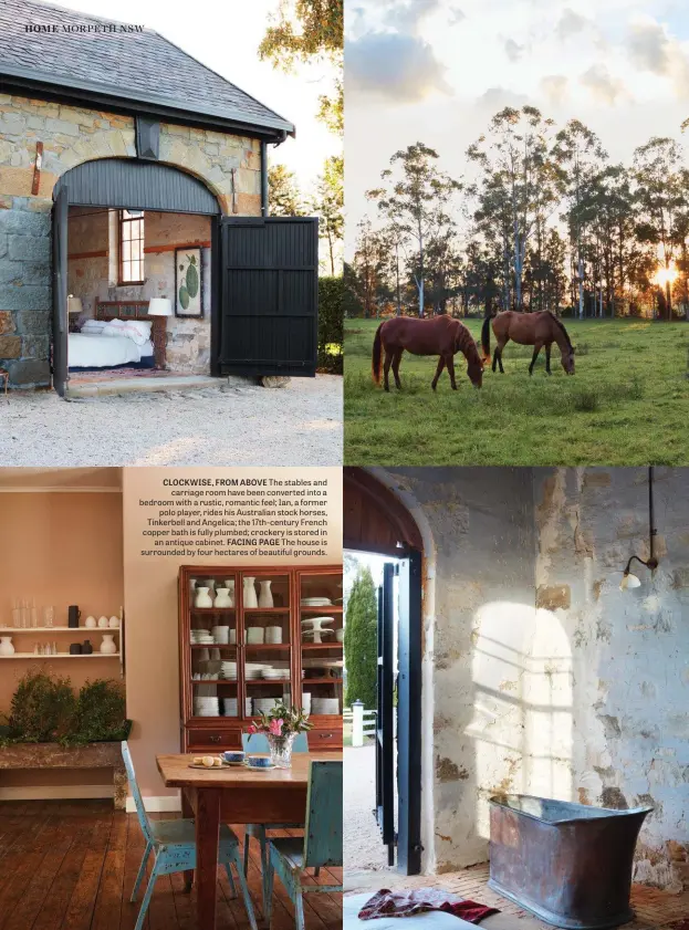  ??  ?? CLOCKWISE, FROM ABOVE The stables and carriage room have been converted into a bedroom with a rustic, romantic feel; Ian, a former polo player, rides his Australian stock horses, Tinkerbell and Angelica; the 17th-century French copper bath is fully plumbed; crockery is stored in an antique cabinet. FACING PAGE The house is surrounded by four hectares of beautiful grounds.