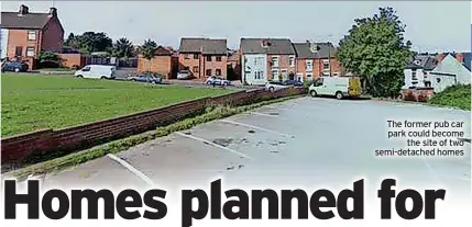  ?? ?? The former pub car park could become the site of two semi-detached homes