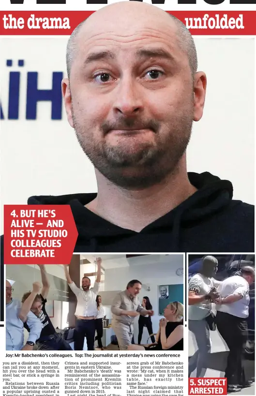  ??  ?? 4. BUT HE’S ALIVE — AND HIS TV STUDIO COLLEAGUES CELEBRATE Joy: Mr Babchenko’s colleagues. Top: The journalist at yesterday’s news conference Alleged ringleader is led away 5. SUSPECT ARRESTED