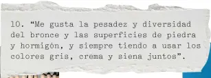  ??  ?? 10. “Me gusta la pesadez y diversidad del bronce y las superficie­s de piedra y hormigón, y siempre tiendo a usar los colores gris, crema y siena juntos”.