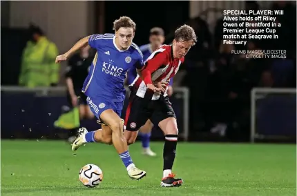  ?? PLUMB IMAGES/LEICESTER CITY/GETTY IMAGES ?? SPECIAL PLAYER: Will Alves holds off Riley Owen of Brentford in a Premier League Cup match at Seagrave in February