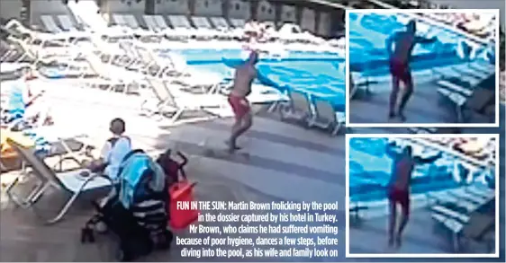  ??  ?? FUN IN THE SUN: Martin Brown frolicking by the pool in the dossier captured by his hotel in Turkey. Mr Brown, who claims he had suffered vomiting because of poor hygiene, dances a few steps, before diving into the pool, as his wife and family look on