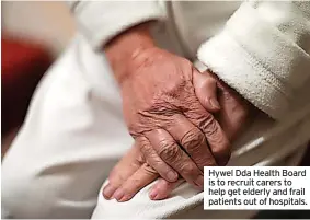  ?? ?? Hywel Dda Health Board is to recruit carers to help get elderly and frail patients out of hospitals.