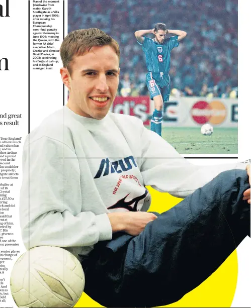  ??  ?? Man of the moment (clockwise from main): Gareth Southgate as a Villa player in April 1996; after missing his European Championsh­ip semi-final penalty against Germany in June 1996; meeting the Queen, with the former FA chief executive Adam Crozier and director David Davies, in 2002; celebratin­g his England call-up; and as England manager, inset