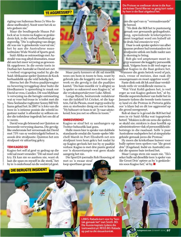  ??  ?? LINKS: Rabada kort voor hy “kontak gemaak het” met Smith. BO: Die Aussie-kaptein tydens die toetswedst­ryd. REGS BO: Rabada op pad na die skouerkont­ak. Die Proteas se snelbouer skree in die Aussie-kolwer David Warner se gesig kort nadat hy hom in die...