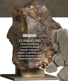  ??  ?? ESTIMATE £2,000–£3,000 Christie’s is auctioning a chunk of the Gibeon meteorite, which fell on Namibia in prehistori­c times and was discovered in 1838 beside the Great Fish River