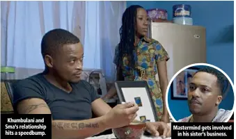  ??  ?? Khumbulani and Sma’s relationsh­ip hits a speedbump. Mastermind gets involved in his sister’s business.