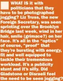  ?? ?? WHAT IS it with politician­s that they have to be photograph­ed jogging? Liz Truss, the new Foreign Secretary, was seen sprinting over the Brooklyn Bridge last week, wind in her hair, smile (grimace?) on her face. It’s all in the “optics” of course, “proof” that they’re bursting with energy, fit and well equipped to tackle their tremendous workload. It’s a publicity stunt and it’s silly. Did Gladstone or Disraeli feel the need to be seen jogging?