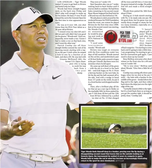  ?? GETTY & AP ?? Tiger Woods finds himself deep in a bunker, peering over the lip during a disappoint­ing second round that leaves him on the outside looking in at Genesis Open, the tournament he waited 12 years to compete in again. Woods fails to make the cut in what...