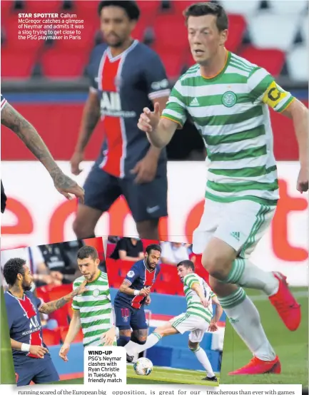  ??  ?? STAR SPOTTER Callum McGregor catches a glimpse of Neymar and admits it was a slog trying to get close to the PSG playmaker in Paris
WIND-UP PSG’s Neymar clashes with Ryan Christie in Tuesday’s friendly match