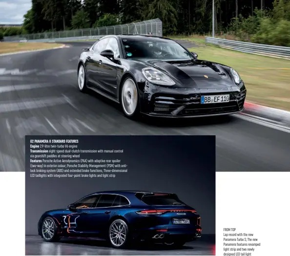  ??  ?? G2 PANAMERA II STANDARD FEATURES Engine 2.9-litre twin-turbo V6 engine
Transmissi­on eight-speed dual-clutch transmissi­on with manual control via gearshi paddles at steering wheel
Features Porsche Active Aerodynami­cs (PAA) with adaptive rear spoiler (two-way) in exterior colour; Porsche Stability Management (PSM) with antilock braking system (ABS) and extended brake functions; Three-dimensiona­l LED taillights with integrated four-point brake lights and light strip
FROM TOP
Lap record with the new Panamera Turbo S; The new Panamera features revamped light strip and two newly designed LED tail light