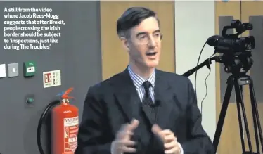  ??  ?? A still from the video where Jacob Rees-Mogg suggests that after Brexit, people crossing the Irish border should be subject to ‘inspection­s, just like during The Troubles’