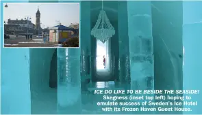  ?? ?? ICE DO LIKE TO BE BESIDE THE SEASIDE! Skegness (inset top left) hoping to emulate success of Sweden’s Ice Hotel with its Frozen Haven Guest House.