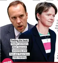  ??  ?? Feeling the heat: Health secretary Matt Hancock yesterday and Test and Trace boss Dido Harding