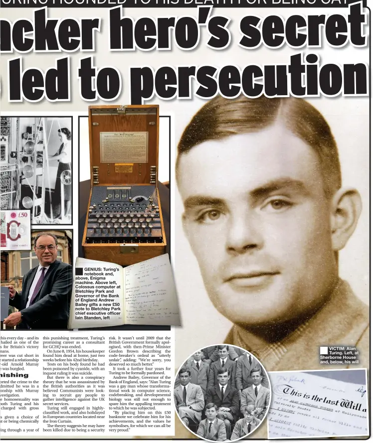  ??  ?? GENIUS: Turing’s notebook and, above, Enigma machine. Above left, Colossus computer at Bletchley Park and Governor of the Bank of England Andrew Bailey gifts a new £50 note to Bletchley Park chief executive officer Iain Standen, left
VICTIM: Alan Turing. Left, at Sherborne House and, below, his will