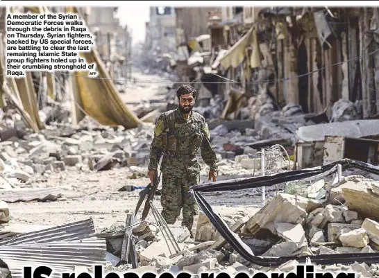  ?? AFP ?? A member of the Syrian Democratic Forces walks through the debris in Raqa on Thursday. Syrian fighters, backed by US special forces, are battling to clear the last remaining Islamic State group fighters holed up in their crumbling stronghold of Raqa.