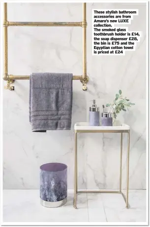  ??  ?? These accessorie­s Amara’s stylish new are LUXE bathroom from collection. The smoked glass toothbrush holder is £14, the soap dispenser £28, the bin is £75 and the Egyptian cotton towel is priced at £24