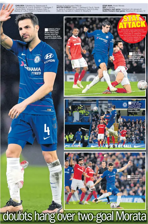  ??  ?? CHELSEA: ABSOLUTELY FABREGAS: Blues hero Cesc leaves pitch for possibly final time with a modest wave STAR MAN:REF:Chelsea’s next game: Nottm Forest’s next game: NO ALV MEASURES: Alvaro Morata clips home to put the Blues ahead MOR OF THE SAME: Spaniard nods home another cross from Hudson-Odoi SPOT THE MISTAKE: Fab’s missed pen