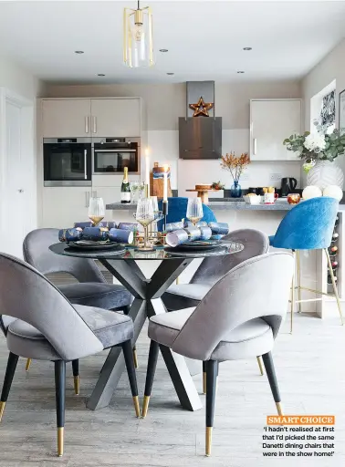  ?? ?? SMART CHOICE ‘I hadn’t realised at first that I’d picked the same Danetti dining chairs that were in the show home!’