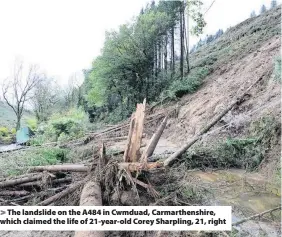  ??  ?? The landslide on the A484 in Cwmduad, Carmarthen­shire, which claimed the life of 21-year-old Corey Sharpling, 21, right