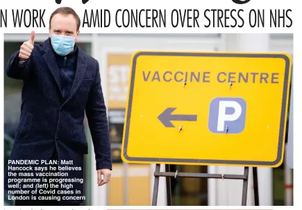  ??  ?? PANDEMIC PLAN: Matt Hancock says he believes the mass vaccinatio­n programme is progressin­g well; and (left) the high number of Covid cases in London is causing concern