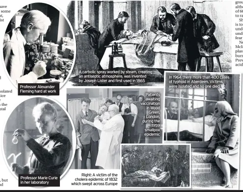  ??  ?? Professor Alexander Fleming hard at work
Professor Marie Curie in her laboratory
A carbolic spray worked by steam, creating an antiseptic atmosphere, was invented by Joseph Lister and first used in 1865
Right: A victim of the cholera epidemic of 1832 which swept across Europe
Patients awaiting vaccinatio­n in Wood Green, London, during the 1959 smallpox epidemic
In 1964 there more than 400 cases of typhoid in Aberdeen. Victims were isolated and no one died