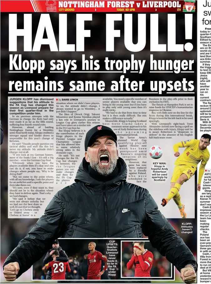  ?? ?? CUP UPSETS: Quarterfin­alists Liverpool have never made it so far in the FA Cup under Klopp
KEY MAN: Klopp is hopeful Andy Robertson will be used sparingly by Scotland
KLOPP: Attitudes haven’t changed