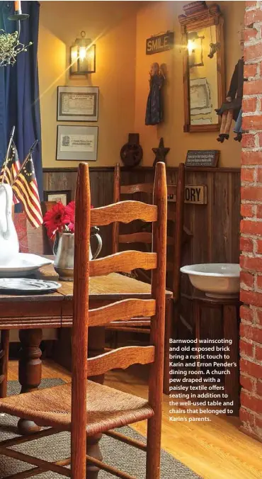  ??  ?? Barnwood wainscotin­g and old exposed brick bring a rustic touch to Karin and Erron Pender’s dining room. A church pew draped with a paisley textile offers seating in addition to the well-used table and chairs that belonged to Karin’s parents.