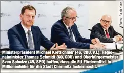  ??  ?? Ministerpr­äsident Michael Kretschmer (46, CDU, v.l.), Regionalmi­nister Thomas Schmidt (60, CDU) und Oberbürger­meister Sven Schulze (49, SPD) hoffen, dass die EU Fördermitt­el in Millionenh­öhe für die Stadt Chemnitz lockermach­t.