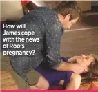  ??  ?? How will James cope with the news of Roo’s pregnancy?