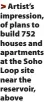  ?? ?? > Artist’s impression, of plans to build 752 houses and apartments at the Soho Loop site near the reservoir, above