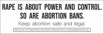  ?? SOURCE: PROGRESSNO­W NEW MEXICO ?? A message supporting abortion rights will appear on two billboards along Interstate 25 between Santa Fe and Albuquerqu­e. The billboards are part of a broader effort by a progressiv­e advocacy group to mobilize New Mexicans on abortion-related issues.