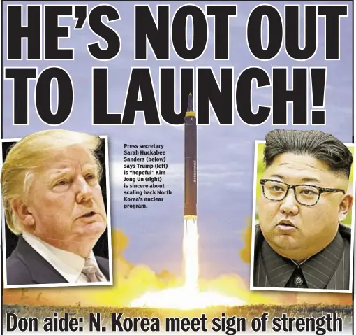  ??  ?? Press secretary Sarah Huckabee Sanders (below) says Trump (left) is “hopeful” Kim Jong Un (right) is sincere about scaling back North Korea’s nuclear program.