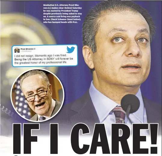  ??  ?? Manhattan U.S. Attorney Preet Bharara (r.) makes clear (below) Saturday he was ousted by President Trump despite previously being asked to stay on. A source said firing was payback to Sen. Chuck Schumer (inset below), who has bumped heads with Prez.