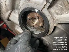 ??  ?? Engine main seal replaced – with only a screwdrive­r required this time – in case it’s the source of the leak