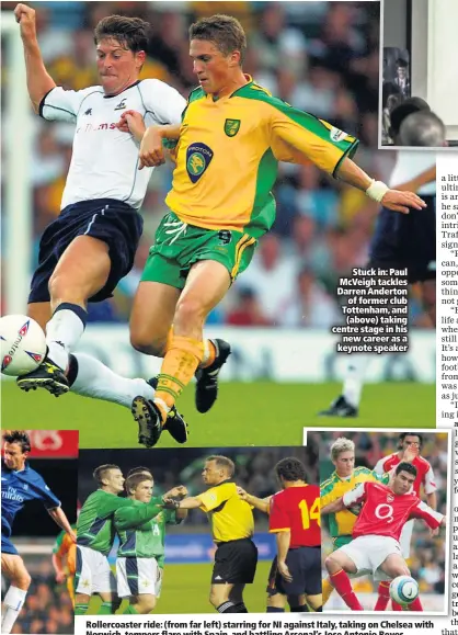  ??  ?? Stuck in: Paul Mcveigh tackles Darren Anderton
of former club Tottenham, and (above) taking centre stage in his
new career as a keynote speaker
Rollercoas­ter ride: (from far left) starring for NI against Italy, taking on Chelsea with Norwich, tempers flare with Spain, and battling Arsenal’s Jose Antonio Reyes