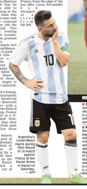  ?? AFP ?? Argentina’s Lionel Messi reacts during their Round of 16 match against France at the Kazan Arena in Kazan on Saturday. —