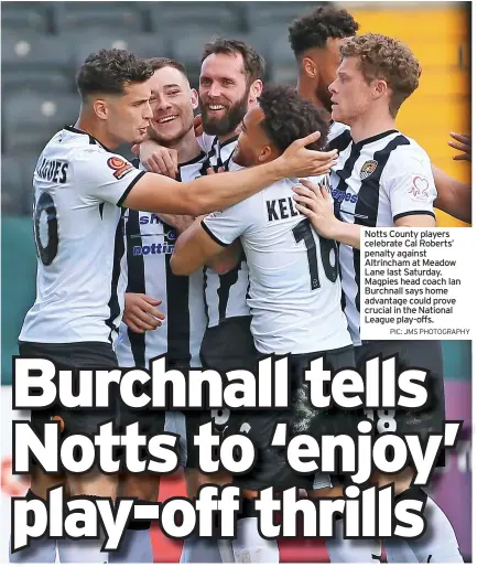  ?? PIC: JMS PHOTOGRAPH­Y ?? Notts County players celebrate Cal Roberts’ penalty against Altrincham at Meadow Lane last Saturday. Magpies head coach Ian Burchnall says home advantage could prove crucial in the National League play-offs.